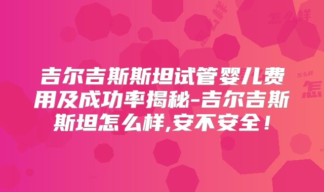 吉尔吉斯斯坦试管婴儿费用及成功率揭秘-吉尔吉斯斯坦怎么样,安不安全！