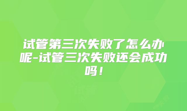 试管第三次失败了怎么办呢-试管三次失败还会成功吗！