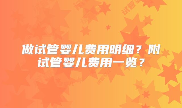 做试管婴儿费用明细？附试管婴儿费用一览？
