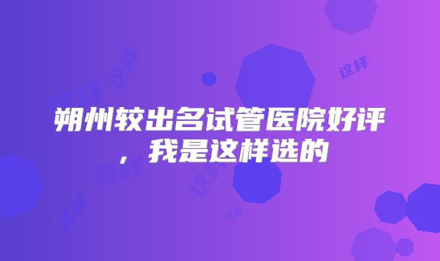 朔州较出名试管医院好评，我是这样选的