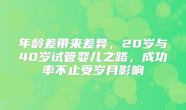 年龄差带来差异，20岁与40岁试管婴儿之路，成功率不止受岁月影响