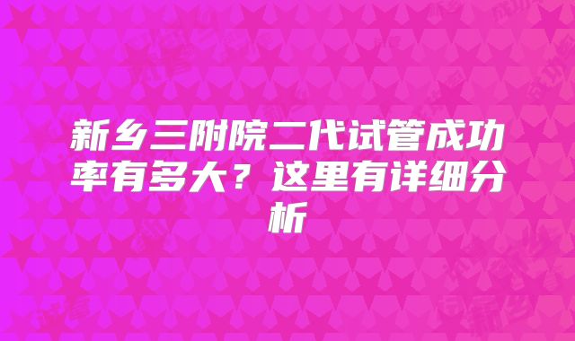 新乡三附院二代试管成功率有多大？这里有详细分析