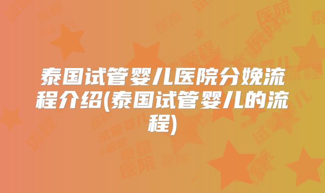 泰国试管婴儿医院分娩流程介绍(泰国试管婴儿的流程)