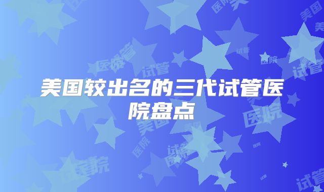 美国较出名的三代试管医院盘点