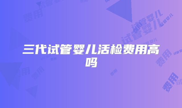 三代试管婴儿活检费用高吗