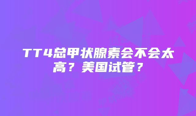 TT4总甲状腺素会不会太高？美国试管？