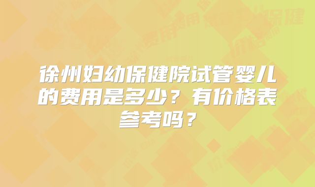 徐州妇幼保健院试管婴儿的费用是多少?有价格表参考吗?