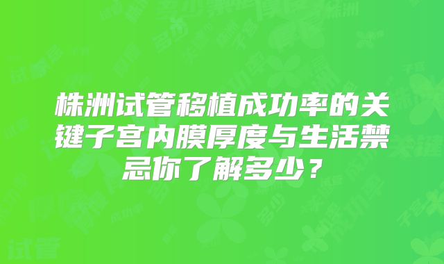 株洲试管移植成功率的关键子宫内膜厚度与生活禁忌你了解多少?