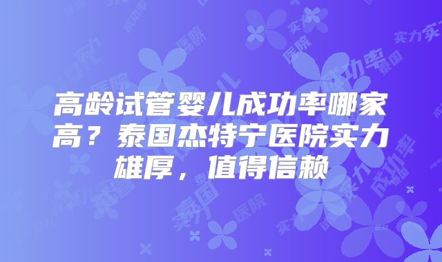 高龄试管婴儿成功率哪家高？泰国杰特宁医院实力雄厚，值得信赖