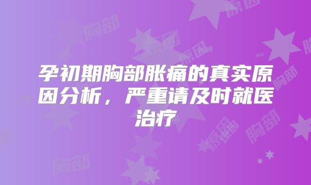 孕初期胸部胀痛的真实原因分析，严重请及时就医治疗