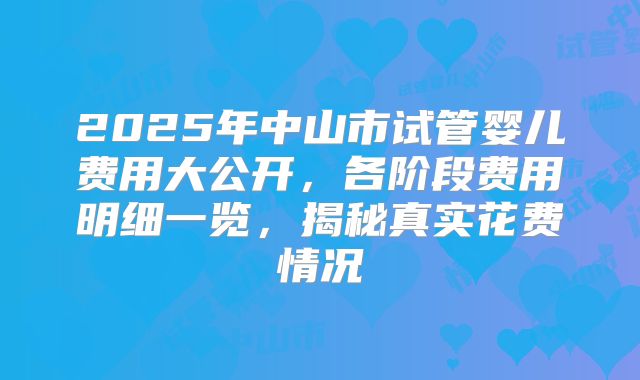 2025年中山市试管婴儿费用大公开,各阶段费用明细一览,揭秘真实花费情况
