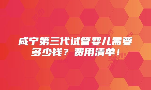 咸宁第三代试管婴儿需要多少钱？费用清单！