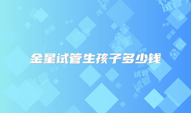 金星试管生孩子多少钱
