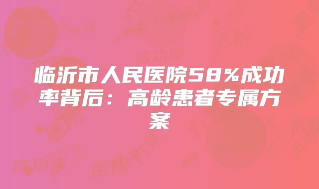 临沂市人民医院58%成功率背后：高龄患者专属方案