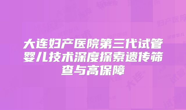 大连妇产医院第三代试管婴儿技术深度探索遗传筛查与高保障