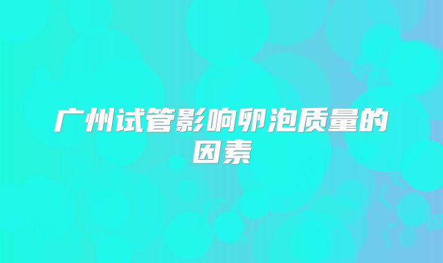 广州试管影响卵泡质量的因素