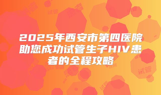 2025年西安市第四医院助您成功试管生子HIV患者的全程攻略