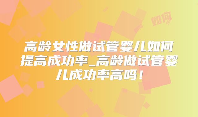高龄女性做试管婴儿如何提高成功率_高龄做试管婴儿成功率高吗！