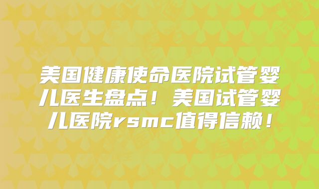 美国健康使命医院试管婴儿医生盘点!美国试管婴儿医院rsmc值得信赖!