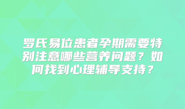 罗氏易位患者孕期需要特别注意哪些营养问题？如何找到心理辅导支持？