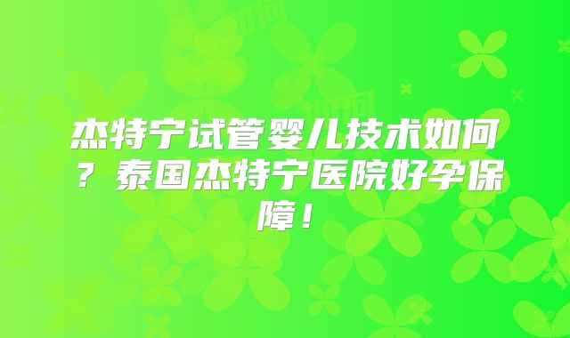 杰特宁试管婴儿技术如何?泰国杰特宁医院好孕保障!