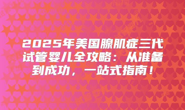 2025年美国腺肌症三代试管婴儿全攻略：从准备到成功，一站式指南！