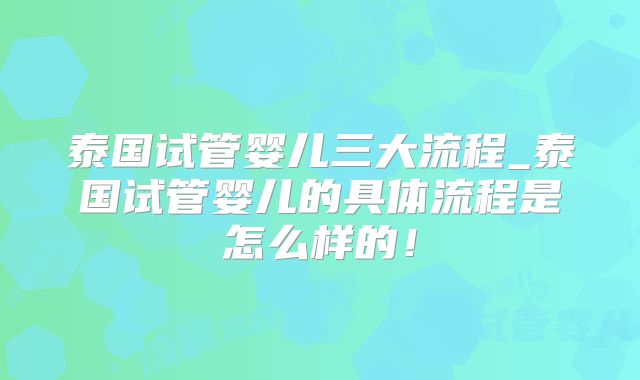 泰国试管婴儿三大流程_泰国试管婴儿的具体流程是怎么样的!