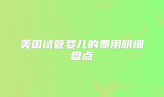 美国试管婴儿的费用明细盘点