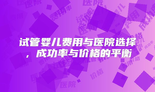 试管婴儿费用与医院选择，成功率与价格的平衡