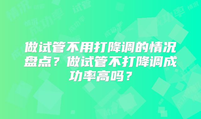 做试管不用打降调的情况盘点？做试管不打降调成功率高吗？