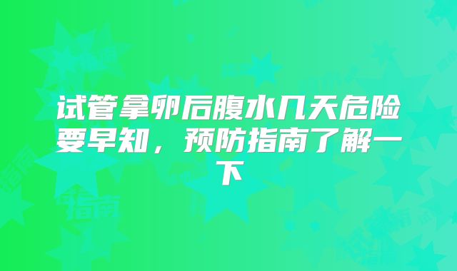 试管拿卵后腹水几天危险要早知，预防指南了解一下