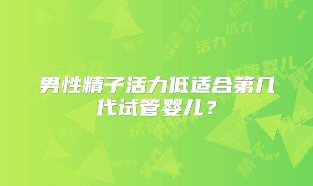 男性精子活力低适合第几代试管婴儿？