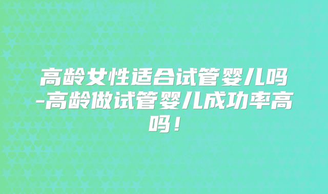 高龄女性适合试管婴儿吗-高龄做试管婴儿成功率高吗！