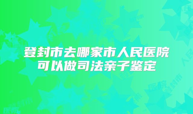 登封市去哪家市人民医院可以做司法亲子鉴定