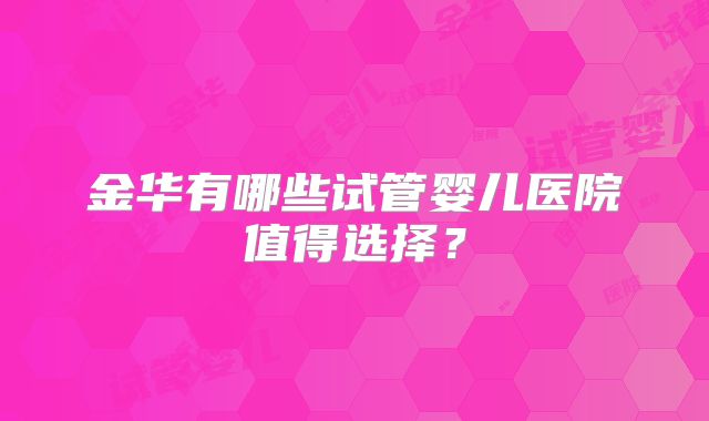 金华有哪些试管婴儿医院值得选择？
