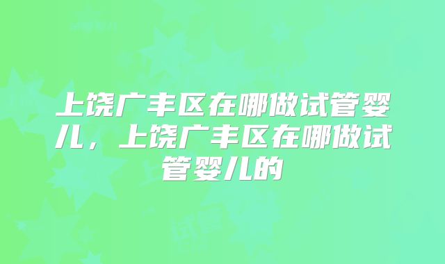 上饶广丰区在哪做试管婴儿，上饶广丰区在哪做试管婴儿的