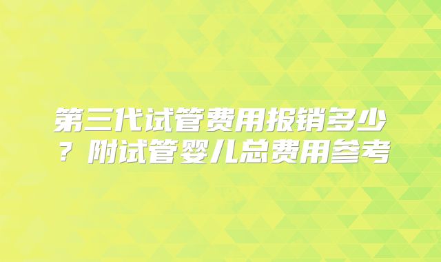 第三代试管费用报销多少？附试管婴儿总费用参考