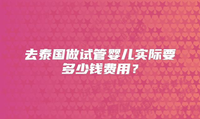 去泰国做试管婴儿实际要多少钱费用？