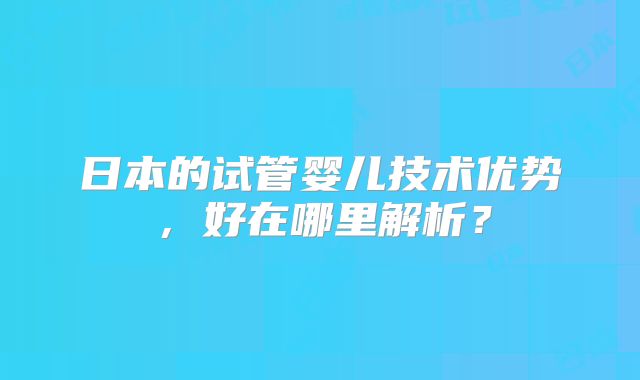 日本的试管婴儿技术优势，好在哪里解析？