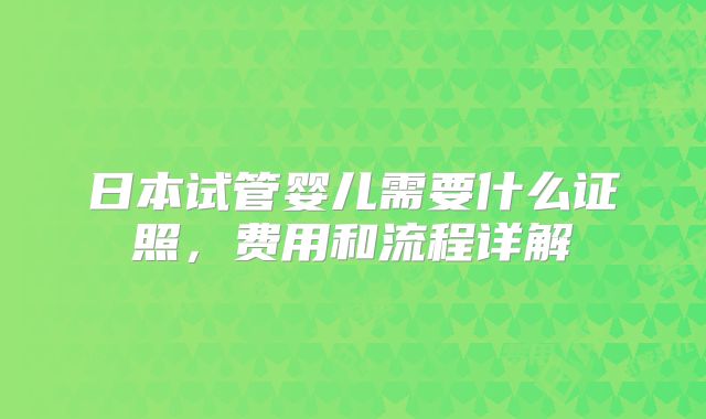 日本试管婴儿需要什么证照，费用和流程详解