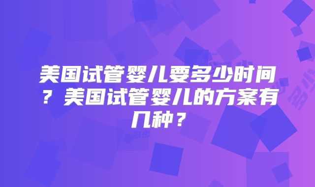 美国试管婴儿要多少时间？美国试管婴儿的方案有几种？