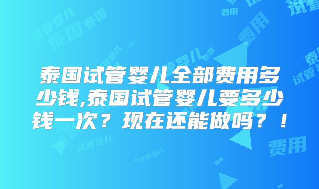 泰国试管婴儿全部费用多少钱,泰国试管婴儿要多少钱一次？现在还能做吗？！