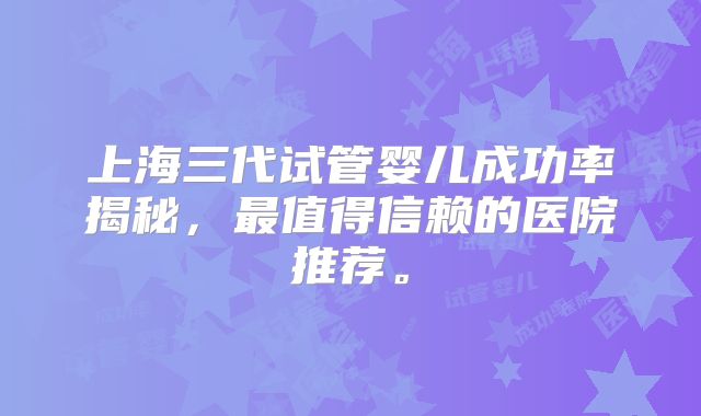 上海三代试管婴儿成功率揭秘，最值得信赖的医院推荐。