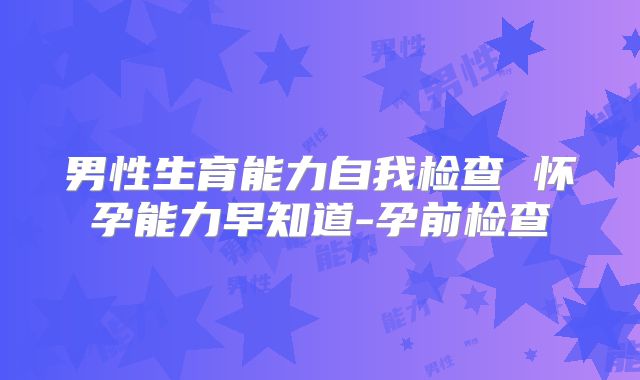 男性生育能力自我检查 怀孕能力早知道-孕前检查