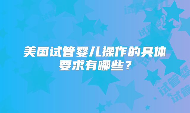美国试管婴儿操作的具体要求有哪些？