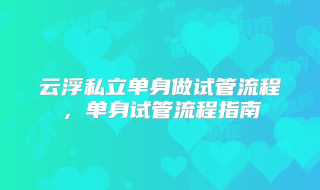 云浮私立单身做试管流程,单身试管流程指南