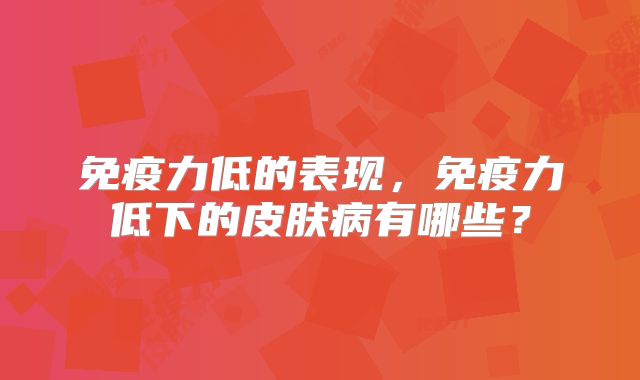 免疫力低的表现，免疫力低下的皮肤病有哪些？