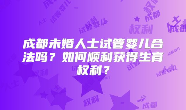 成都未婚人士试管婴儿合法吗？如何顺利获得生育权利？