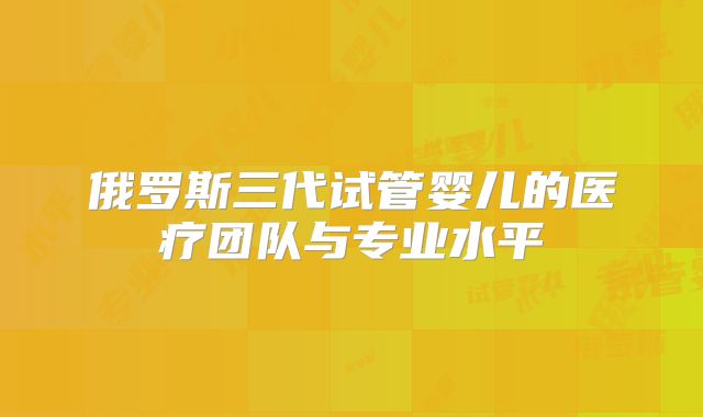 俄罗斯三代试管婴儿的医疗团队与专业水平