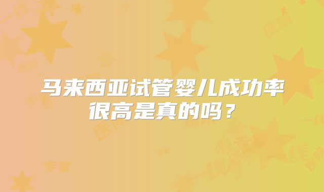 马来西亚试管婴儿成功率很高是真的吗？